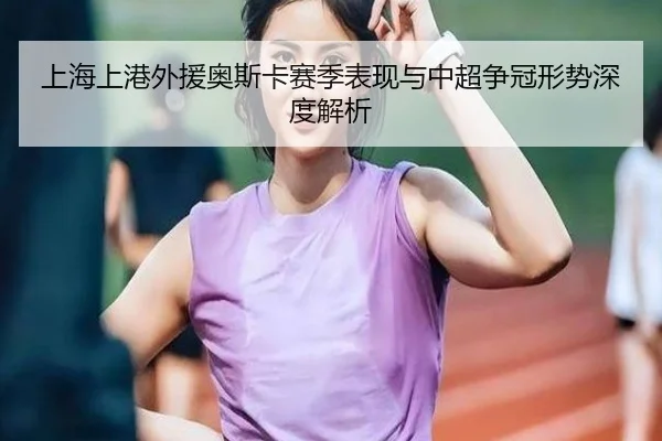 上海上港外援奥斯卡赛季表现与中超争冠形势深度解析